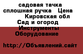 садовая тачка(сплошная ручка › Цена ­ 2 200 - Кировская обл. Сад и огород » Инструменты. Оборудование   